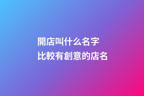 開店叫什么名字 比較有創意的店名-第1張-店鋪起名-玄機派